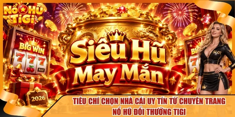 Tiêu chí chọn nhà cái uy tín từ chuyên trang nổ hũ đổi thưởng TiGi
